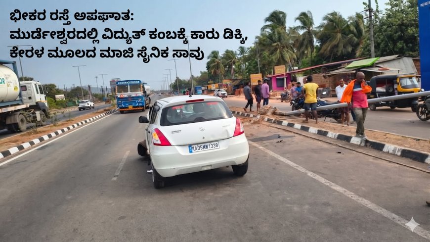 ಭೀಕರ ರಸ್ತೆ ಅಪಘಾತ: ಮುರ್ಡೇಶ್ವರದಲ್ಲಿ ವಿದ್ಯುತ್ ಕಂಬಕ್ಕೆ ಕಾರು ಡಿಕ್ಕಿ, ಕೇರಳ ಮೂಲದ ಮಾಜಿ ಸೈನಿಕ ಸಾವು
