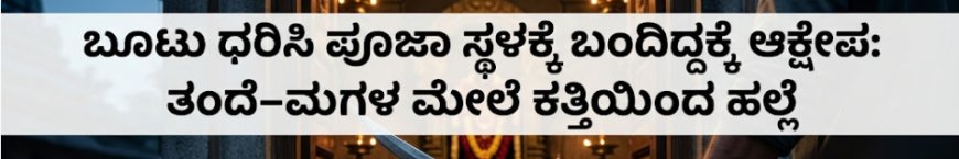 ಬೂಟು ಧರಿಸಿ ಪೂಜಾ ಸ್ಥಳಕ್ಕೆ ಬಂದಿದ್ದಕ್ಕೆ ಆಕ್ಷೇಪ: ತಂದೆ–ಮಗಳ ಮೇಲೆ ಕತ್ತಿಯಿಂದ ಹಲ್ಲೆ